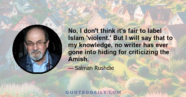 No, I don't think it's fair to label Islam 'violent.' But I will say that to my knowledge, no writer has ever gone into hiding for criticizing the Amish.