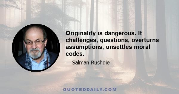 Originality is dangerous. It challenges, questions, overturns assumptions, unsettles moral codes.