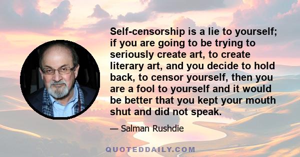 Self-censorship is a lie to yourself; if you are going to be trying to seriously create art, to create literary art, and you decide to hold back, to censor yourself, then you are a fool to yourself and it would be