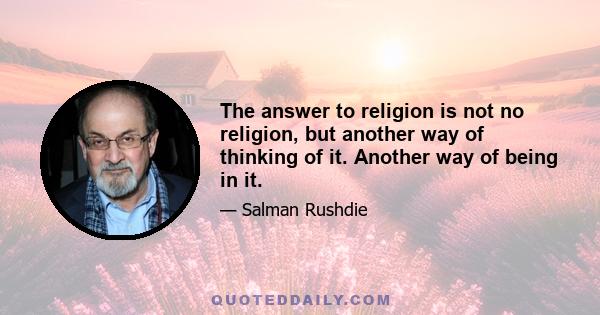The answer to religion is not no religion, but another way of thinking of it. Another way of being in it.