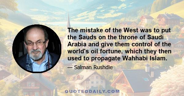 The mistake of the West was to put the Sauds on the throne of Saudi Arabia and give them control of the world's oil fortune, which they then used to propagate Wahhabi Islam.