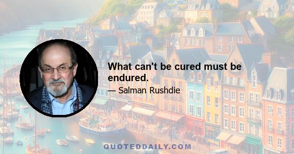 What can't be cured must be endured.