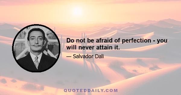 Do not be afraid of perfection - you will never attain it.