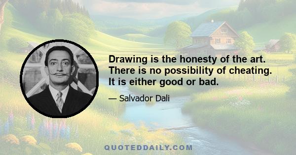 Drawing is the honesty of the art. There is no possibility of cheating. It is either good or bad.