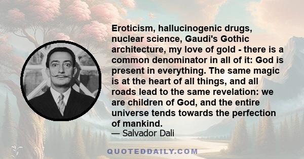 Eroticism, hallucinogenic drugs, nuclear science, Gaudi's Gothic architecture, my love of gold - there is a common denominator in all of it: God is present in everything. The same magic is at the heart of all things,