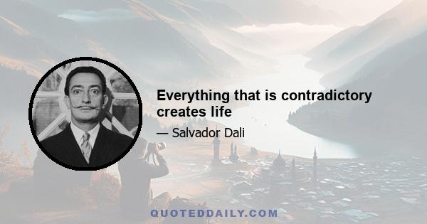 Everything that is contradictory creates life