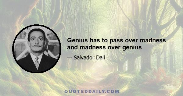 Genius has to pass over madness and madness over genius