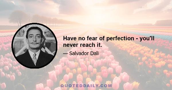 Have no fear of perfection - you'll never reach it.