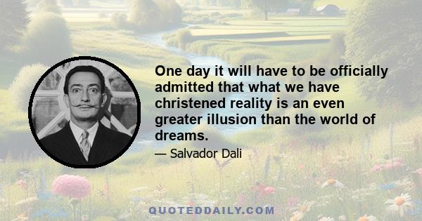 One day it will have to be officially admitted that what we have christened reality is an even greater illusion than the world of dreams.