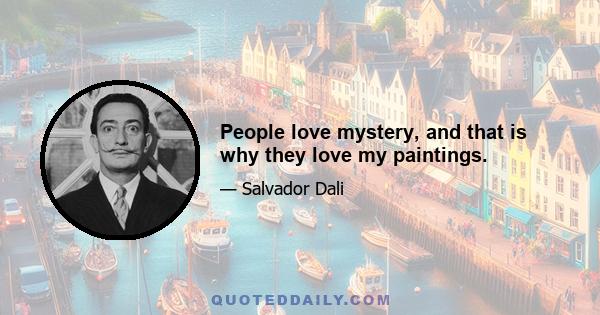 People love mystery, and that is why they love my paintings.