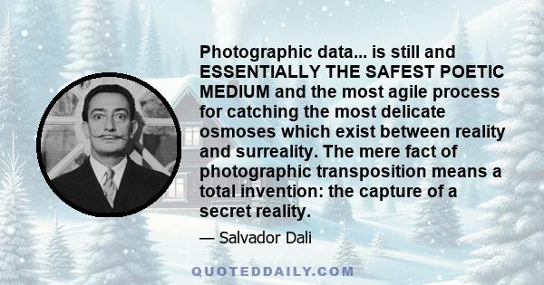 Photographic data... is still and ESSENTIALLY THE SAFEST POETIC MEDIUM and the most agile process for catching the most delicate osmoses which exist between reality and surreality. The mere fact of photographic