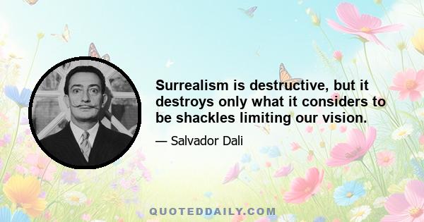 Surrealism is destructive, but it destroys only what it considers to be shackles limiting our vision.