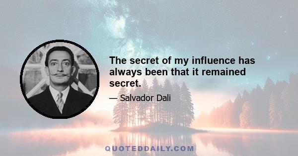 The secret of my influence has always been that it remained secret.