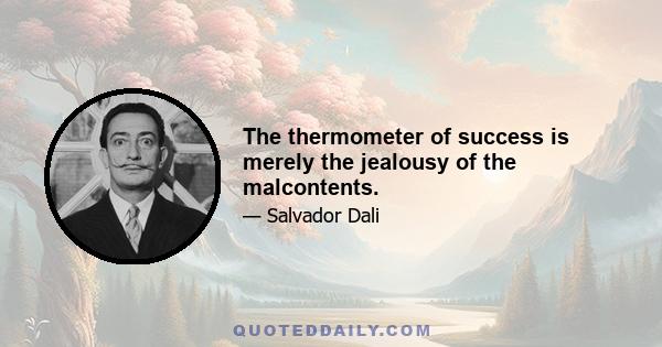 The thermometer of success is merely the jealousy of the malcontents.