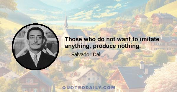 Those who do not want to imitate anything, produce nothing.