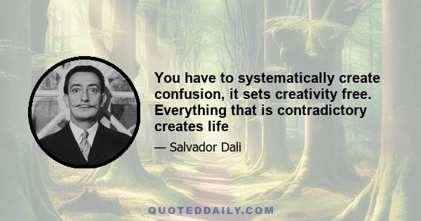 You have to systematically create confusion, it sets creativity free. Everything that is contradictory creates life