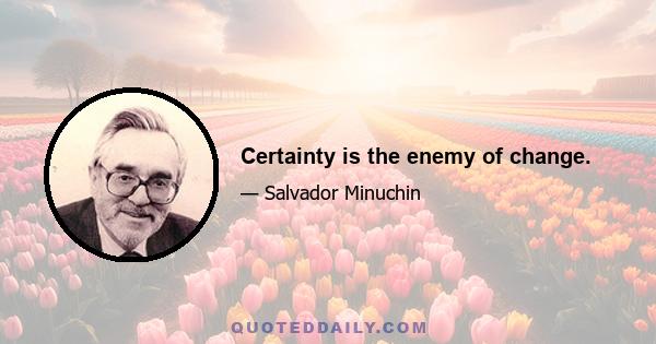 Certainty is the enemy of change.