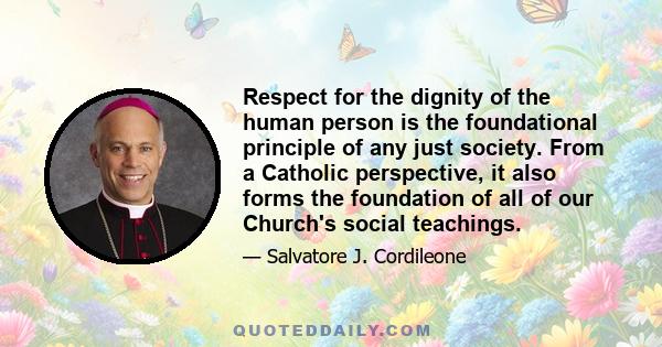 Respect for the dignity of the human person is the foundational principle of any just society. From a Catholic perspective, it also forms the foundation of all of our Church's social teachings.