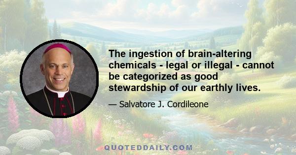 The ingestion of brain-altering chemicals - legal or illegal - cannot be categorized as good stewardship of our earthly lives.