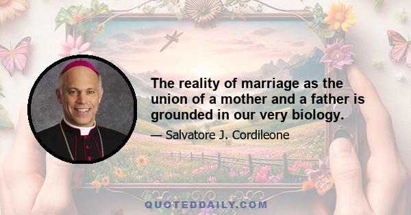 The reality of marriage as the union of a mother and a father is grounded in our very biology.