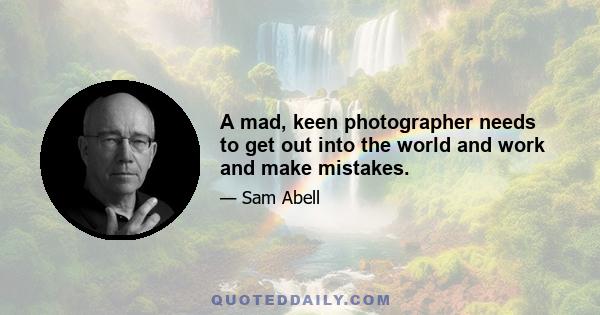 A mad, keen photographer needs to get out into the world and work and make mistakes.