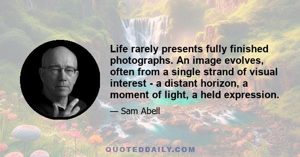 Life rarely presents fully finished photographs. An image evolves, often from a single strand of visual interest - a distant horizon, a moment of light, a held expression.