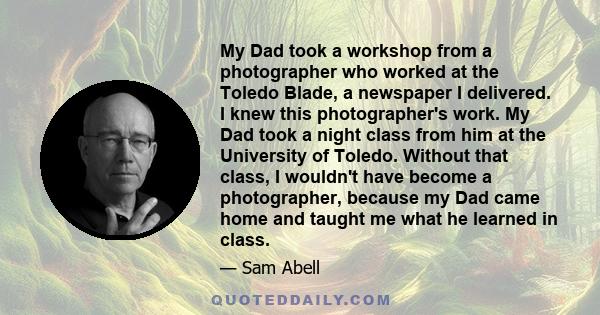 My Dad took a workshop from a photographer who worked at the Toledo Blade, a newspaper I delivered. I knew this photographer's work. My Dad took a night class from him at the University of Toledo. Without that class, I