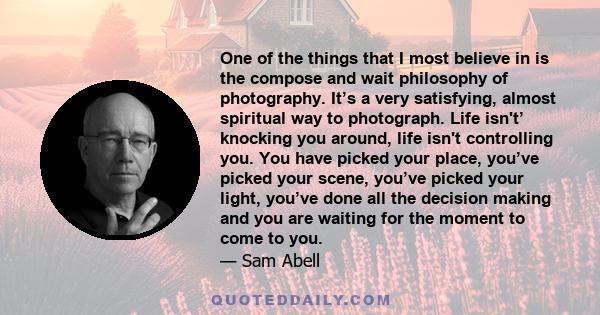 One of the things that I most believe in is the compose and wait philosophy of photography. It’s a very satisfying, almost spiritual way to photograph. Life isn't’ knocking you around, life isn't controlling you. You