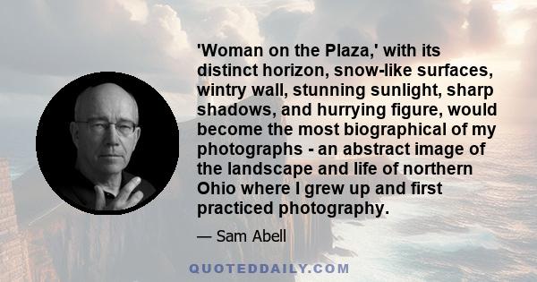 'Woman on the Plaza,' with its distinct horizon, snow-like surfaces, wintry wall, stunning sunlight, sharp shadows, and hurrying figure, would become the most biographical of my photographs - an abstract image of the