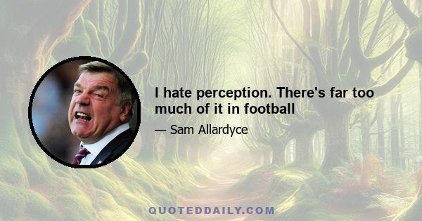 I hate perception. There's far too much of it in football