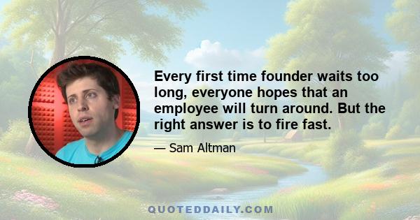 Every first time founder waits too long, everyone hopes that an employee will turn around. But the right answer is to fire fast.