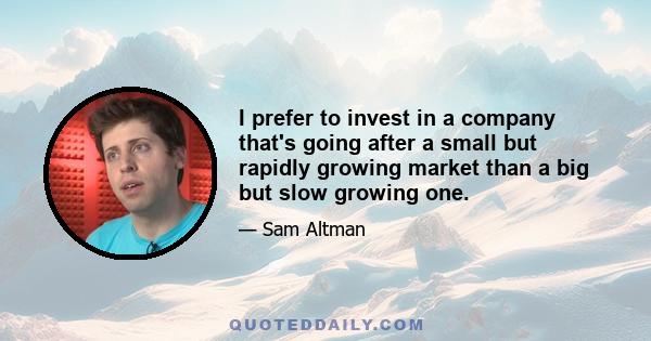 I prefer to invest in a company that's going after a small but rapidly growing market than a big but slow growing one.