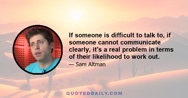 If someone is difficult to talk to, if someone cannot communicate clearly, it's a real problem in terms of their likelihood to work out.