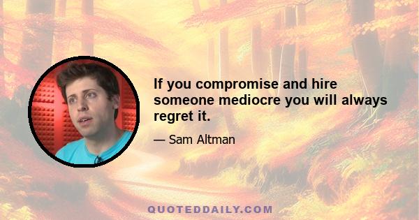 If you compromise and hire someone mediocre you will always regret it.