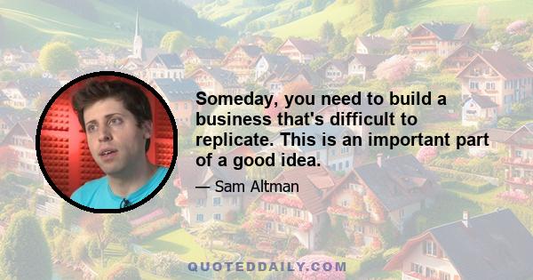 Someday, you need to build a business that's difficult to replicate. This is an important part of a good idea.