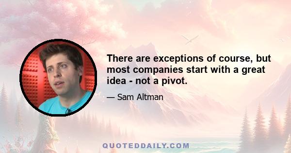 There are exceptions of course, but most companies start with a great idea - not a pivot.