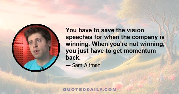 You have to save the vision speeches for when the company is winning. When you're not winning, you just have to get momentum back.