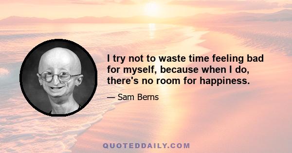 I try not to waste time feeling bad for myself, because when I do, there's no room for happiness.