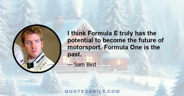 I think Formula E truly has the potential to become the future of motorsport. Formula One is the past.