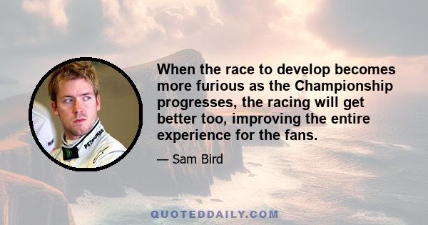 When the race to develop becomes more furious as the Championship progresses, the racing will get better too, improving the entire experience for the fans.