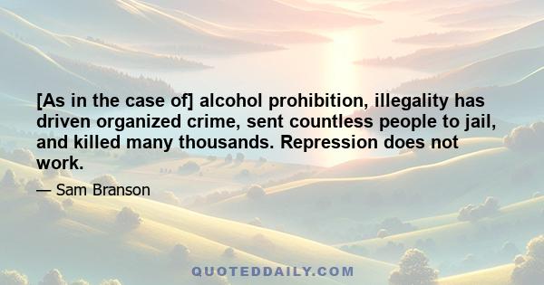 [As in the case of] alcohol prohibition, illegality has driven organized crime, sent countless people to jail, and killed many thousands. Repression does not work.