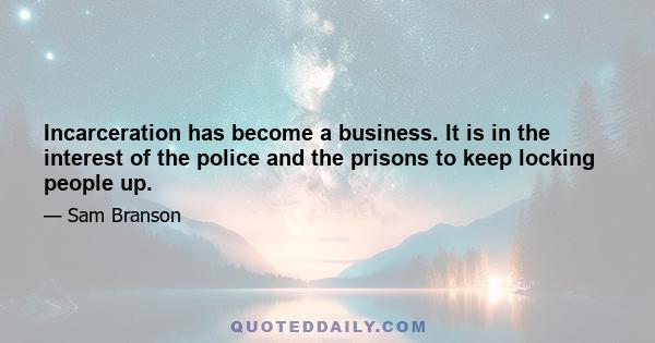 Incarceration has become a business. It is in the interest of the police and the prisons to keep locking people up.