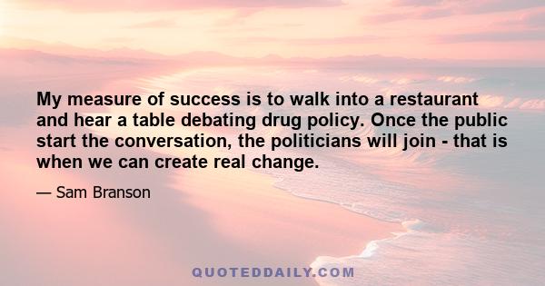 My measure of success is to walk into a restaurant and hear a table debating drug policy. Once the public start the conversation, the politicians will join - that is when we can create real change.