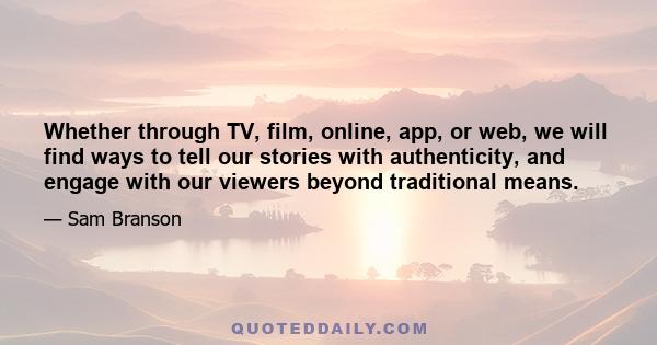 Whether through TV, film, online, app, or web, we will find ways to tell our stories with authenticity, and engage with our viewers beyond traditional means.