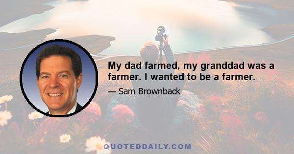 My dad farmed, my granddad was a farmer. I wanted to be a farmer.