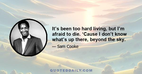 It’s been too hard living, but I’m afraid to die. ‘Cause I don’t know what’s up there, beyond the sky.