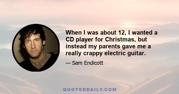 When I was about 12, I wanted a CD player for Christmas, but instead my parents gave me a really crappy electric guitar.