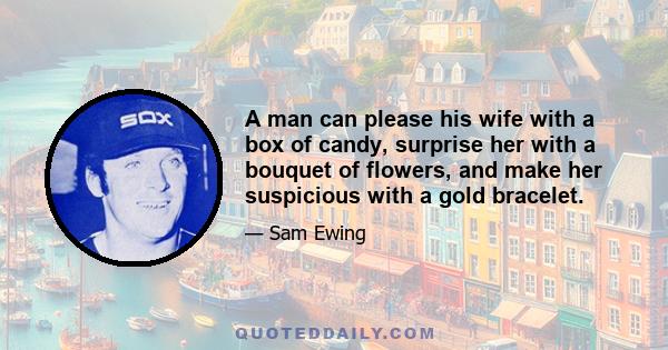 A man can please his wife with a box of candy, surprise her with a bouquet of flowers, and make her suspicious with a gold bracelet.