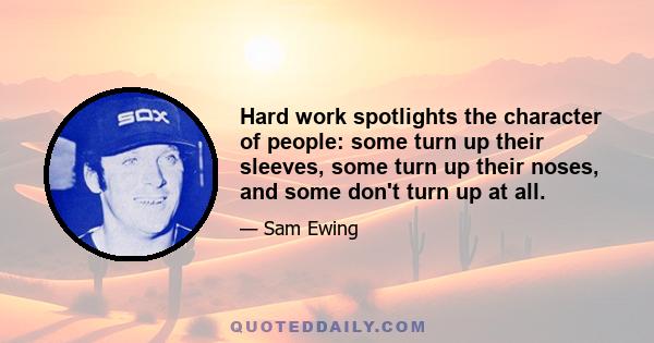 Hard work spotlights the character of people: some turn up their sleeves, some turn up their noses, and some don't turn up at all.