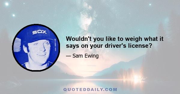 Wouldn't you like to weigh what it says on your driver's license?